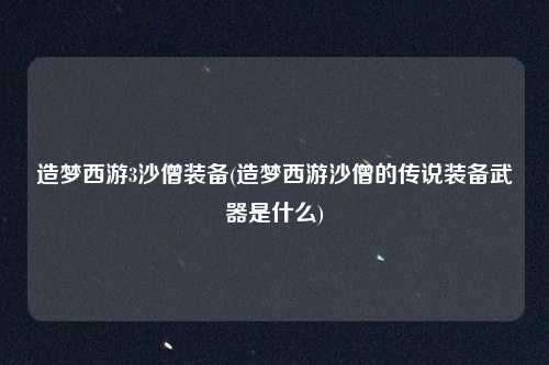 造梦西游3沙僧装备(造梦西游沙僧的传说装备武器是什么)