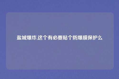 盐城爆炸,这个有必要贴个防爆膜保护么