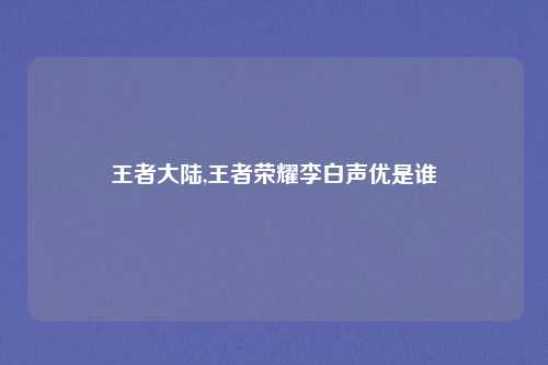 王者大陆,王者荣耀李白声优是谁