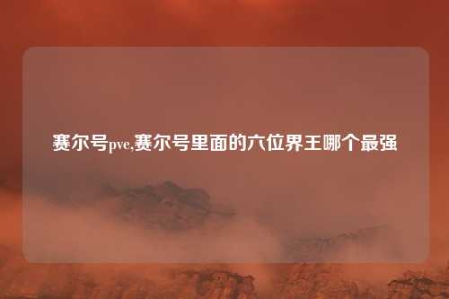 赛尔号pve,赛尔号里面的六位界王哪个最强