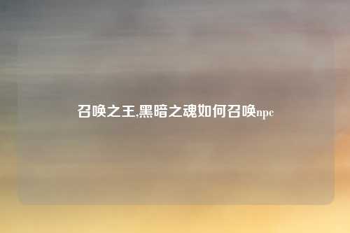 召唤之王,黑暗之魂如何召唤npc