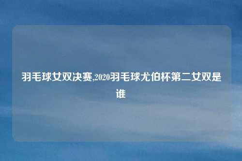 羽毛球女双决赛,2020羽毛球尤伯杯第二女双是谁