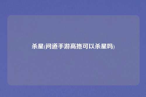 杀星(问道手游高拖可以杀星吗)