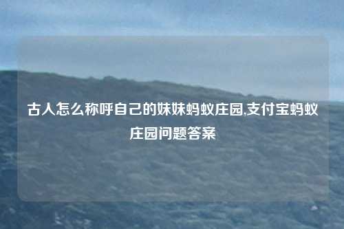 古人怎么称呼自己的妹妹蚂蚁庄园,支付宝蚂蚁庄园问题答案