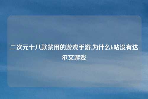 二次元十八款禁用的游戏手游,为什么b站没有达尔文游戏