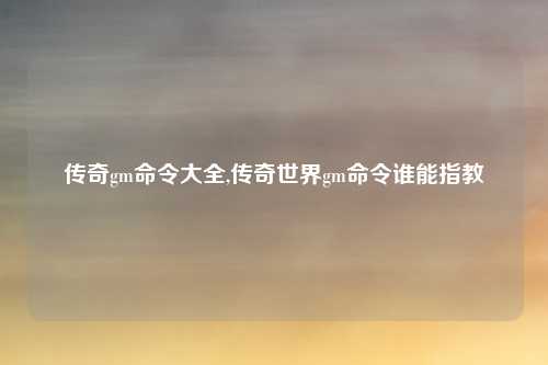 传奇gm命令大全,传奇世界gm命令谁能指教