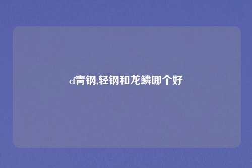 cf青钢,轻钢和龙鳞哪个好