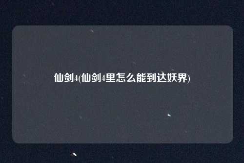 仙剑4(仙剑4里怎么能到达妖界)