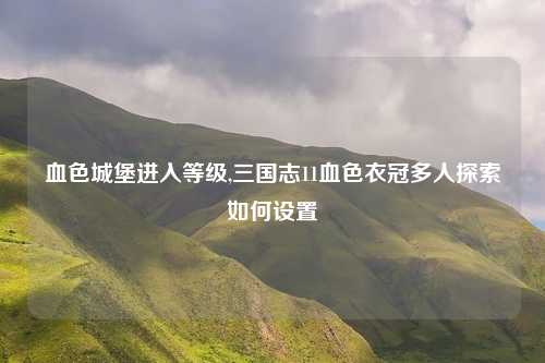 血色城堡进入等级,三国志11血色衣冠多人探索如何设置