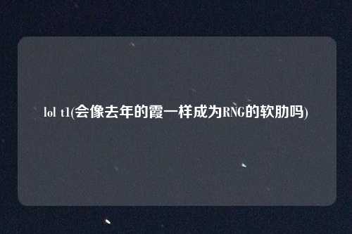 lol t1(会像去年的霞一样成为RNG的软肋吗)