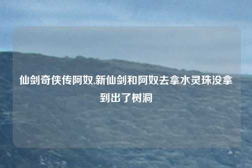 仙剑奇侠传阿奴,新仙剑和阿奴去拿水灵珠没拿到出了树洞
