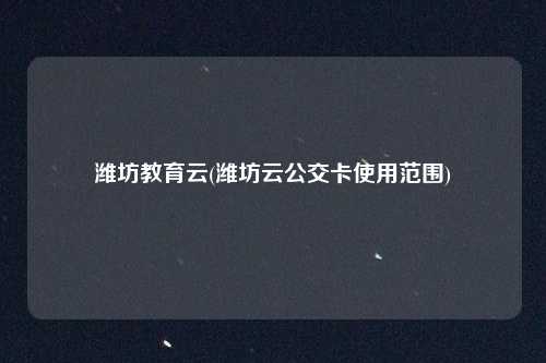 潍坊教育云(潍坊云公交卡使用范围)