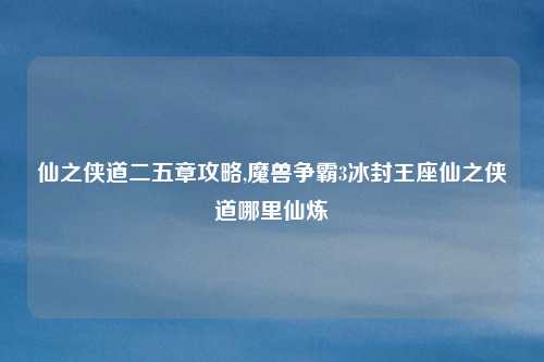仙之侠道二五章攻略,魔兽争霸3冰封王座仙之侠道哪里仙炼