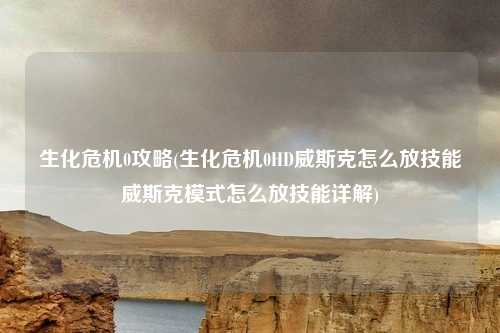 生化危机0攻略(生化危机0HD威斯克怎么放技能威斯克模式怎么放技能详解)