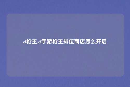 cf枪王,cf手游枪王排位商店怎么开启