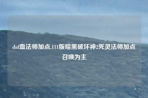dnf血法师加点,111版暗黑破坏神2死灵法师加点召唤为主