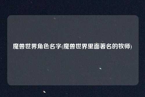 魔兽世界角色名字(魔兽世界里面著名的牧师)