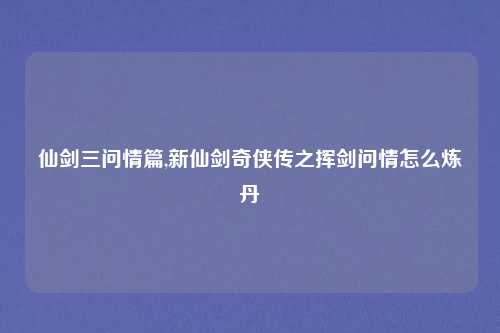 仙剑三问情篇,新仙剑奇侠传之挥剑问情怎么炼丹