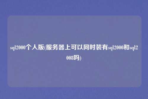 sql2000个人版(服务器上可以同时装有sql2000和sql2008吗)