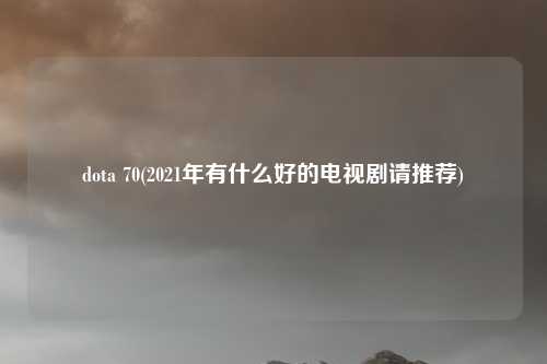 dota 70(2021年有什么好的电视剧请推荐)