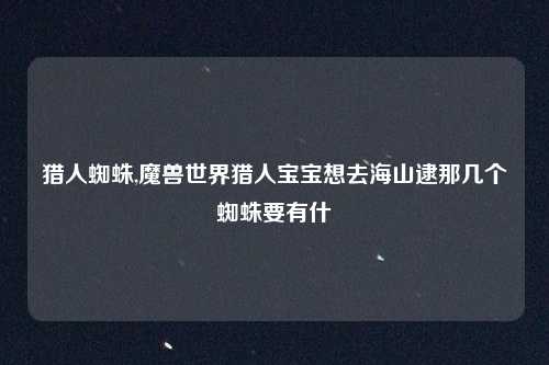 猎人蜘蛛,魔兽世界猎人宝宝想去海山逮那几个蜘蛛要有什