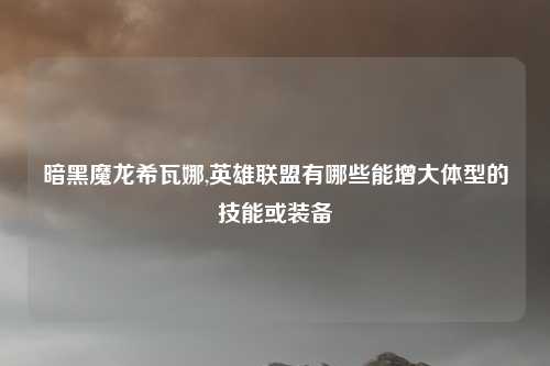 暗黑魔龙希瓦娜,英雄联盟有哪些能增大体型的技能或装备