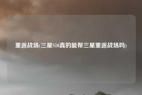 重返战场(三星S10真的能帮三星重返战场吗)