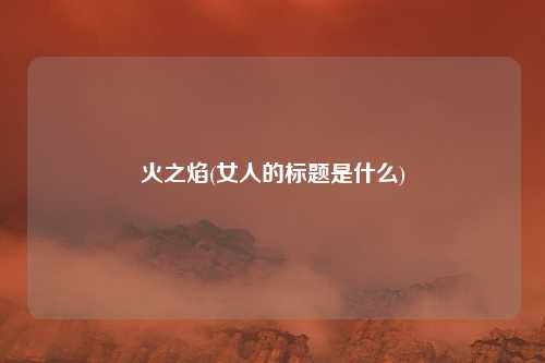 火之焰(女人的标题是什么)