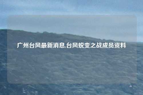 广州台风最新消息,台风蜕变之战成员资料