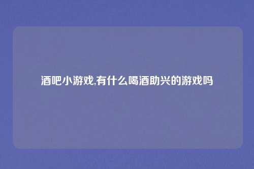 酒吧小游戏,有什么喝酒助兴的游戏吗