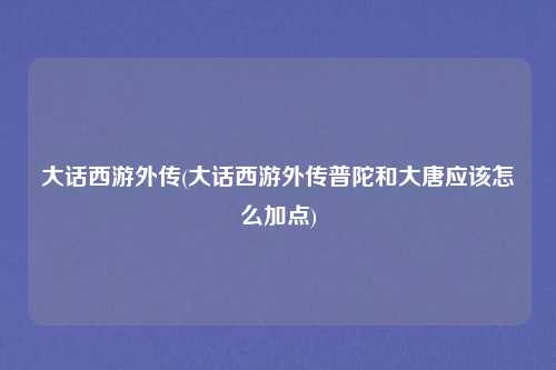大话西游外传(大话西游外传普陀和大唐应该怎么加点)