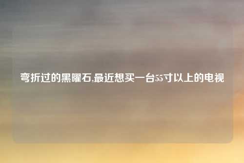 弯折过的黑曜石,最近想买一台55寸以上的电视