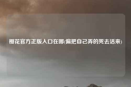 樱花官方正版入口在哪(偏把自己弄的死去活来)