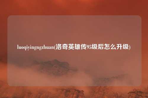 luoqiyingngzhuan(洛奇英雄传95级后怎么升级)