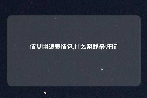 倩女幽魂表情包,什么游戏最好玩