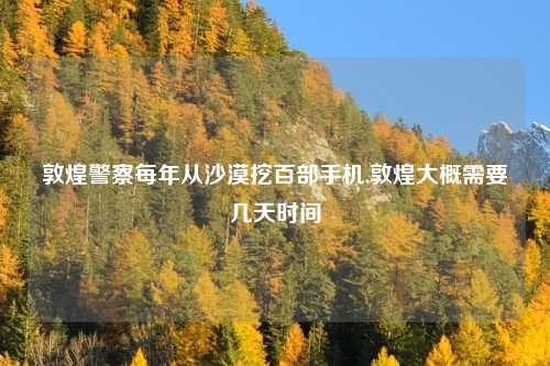 敦煌警察每年从沙漠挖百部手机,敦煌大概需要几天时间