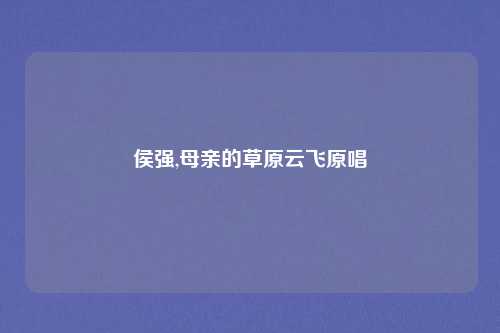 侯强,母亲的草原云飞原唱