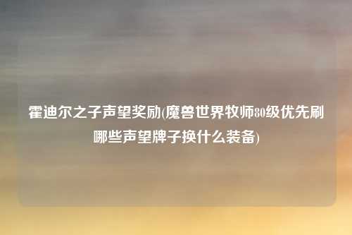 霍迪尔之子声望奖励(魔兽世界牧师80级优先刷哪些声望牌子换什么装备)