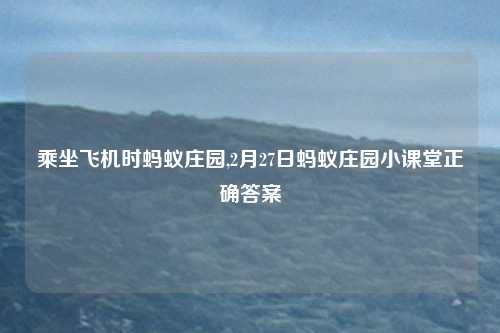 乘坐飞机时蚂蚁庄园,2月27日蚂蚁庄园小课堂正确答案