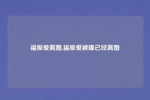 福原爱离婚,福原爱被曝已经离婚
