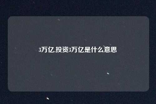3万亿,投资3万亿是什么意思