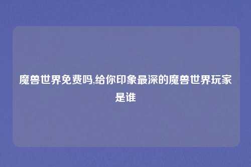 魔兽世界免费吗,给你印象最深的魔兽世界玩家是谁