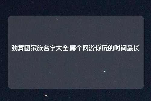 劲舞团家族名字大全,哪个网游你玩的时间最长