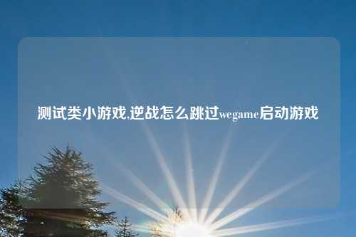 测试类小游戏,逆战怎么跳过wegame启动游戏