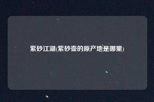 紫砂江湖(紫砂壶的原产地是哪里)