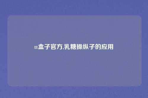 tt盒子官方,乳糖操纵子的应用