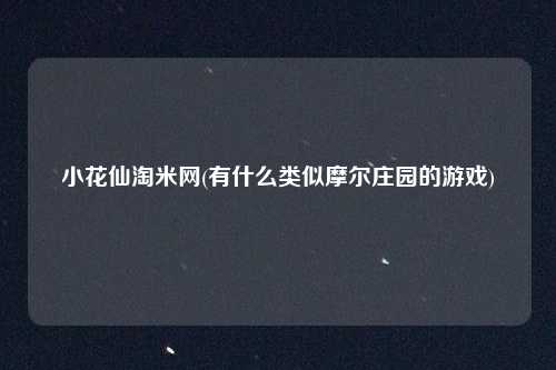 小花仙淘米网(有什么类似摩尔庄园的游戏)