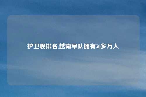 护卫舰排名,越南军队拥有50多万人