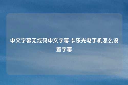 中文字幕无线码中文字幕,卡乐光电手机怎么设置字幕