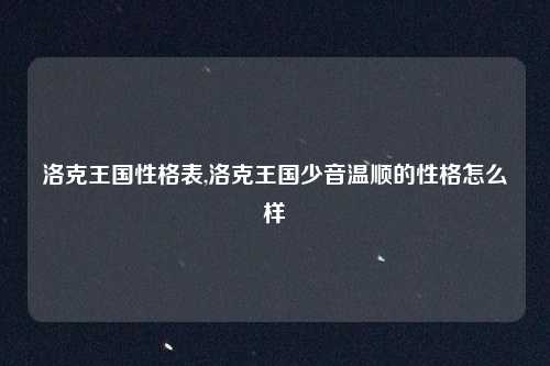 洛克王国性格表,洛克王国少音温顺的性格怎么样